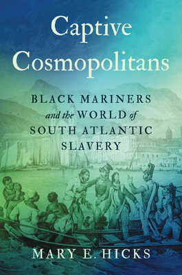 Captive Cosmopolitans: Black Mariners and the World of South Atlantic Slavery (Published by the Omohundro Institute of Early American Histo)