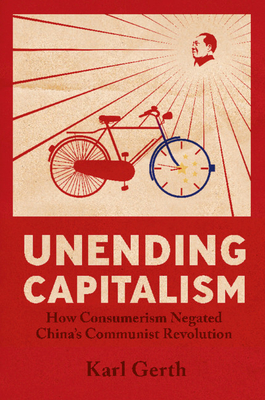 Unending Capitalism: How Consumerism Negated China's Communist Revolution By Karl Gerth Cover Image