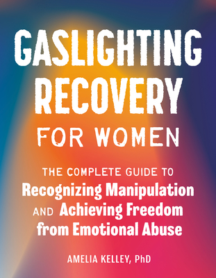 Gaslighting Recovery for Women: The Complete Guide to Recognizing Manipulation and Achieving Freedom from Emotional Abuse By Amelia Kelley, PhD Cover Image
