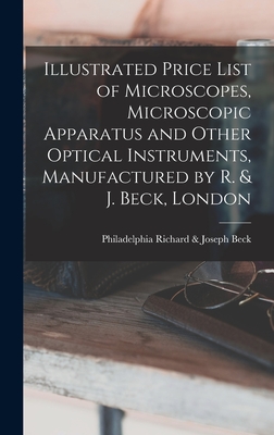 Illustrated Price List of Microscopes, Microscopic Apparatus and Other Optical Instruments, Manufactured by R. & J. Beck, London By Richard &. Joseph Philadelphia Beck (Created by) Cover Image