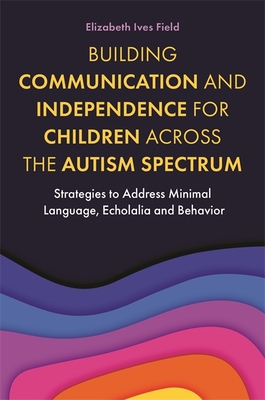 Building Communication and Independence for Children Across the Autism Spectrum: Strategies to Address Minimal Language, Echolalia and Behavior Cover Image
