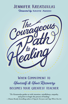 The Courageous Path to Healing: When Commitment to Yourself & Your Recovery Becomes Your Greatest Teacher By Jennifer Kreatsoulas Cover Image