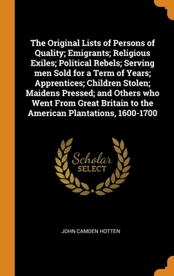 The Original Lists of Persons of Quality; Emigrants; Religious Exiles; Political Rebels; Serving men Sold for a Term of Years; Apprentices; Children S By John Camden Hotten Cover Image