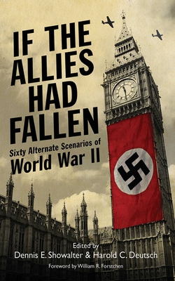If the Allies Had Fallen: Sixty Alternate Scenarios of World War II By Dennis E. Showalter, Harold C. Deutsch, William R. Forstchen (Foreword by) Cover Image