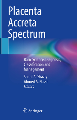 Placenta Accreta Spectrum: Basic Science, Diagnosis, Classification and Management By Sherif A. Shazly (Editor), Ahmed A. Nassr (Editor) Cover Image