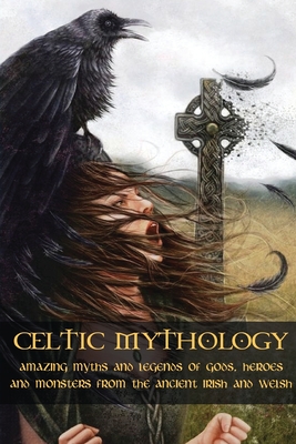 Celtic Mythology: Amazing Myths and Legends of Gods, Heroes and Monsters from the Ancient Irish and Welsh Cover Image