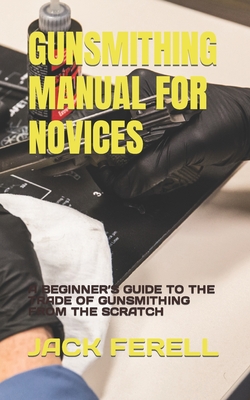 Gunsmithing Manual for Novices: A Beginner's Guide to the Trade of Gunsmithing from the Scratch Cover Image