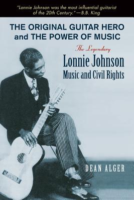 The Original Guitar Hero and the Power of Music: The Legendary Lonnie Johnson, Music, and Civil Rights (North Texas Lives of Musician Series #8)
