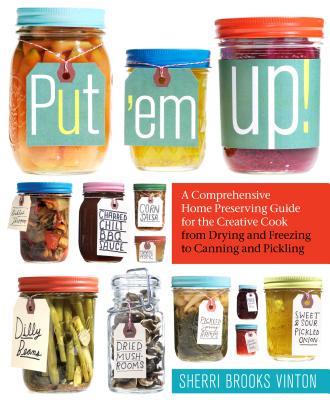 Put 'em Up!: A Comprehensive Home Preserving Guide for the Creative Cook, from Drying and Freezing to Canning and Pickling By Sherri Brooks Vinton Cover Image