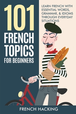101 French Topics For Beginners - Learn French With essential Words, Grammar, & Idioms Through Everyday Situations Cover Image