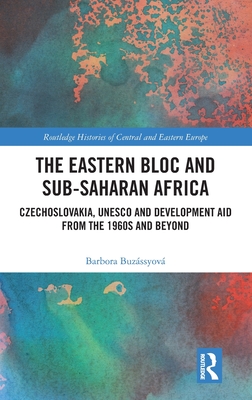 The Eastern Bloc and Sub-Saharan Africa: Czechoslovakia, UNESCO and Development Aid from the 1960s and Beyond (Routledge Histories of Central and Eastern Europe)