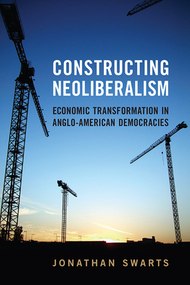 Constructing Neoliberalism: Economic Transformation in Anglo-American Democracies (Studies in Comparative Political Economy and Public Policy) By Jonathan Swarts Cover Image