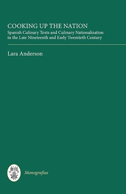 Cooking Up the Nation: Spanish Culinary Texts and Culinary Nationalization in the Late Nineteenth and Early Twentieth Century By Lara Anderson Cover Image