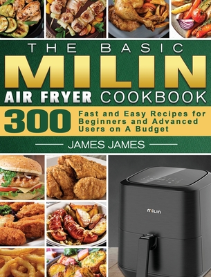 The Basic MILIN Air Fryer Cookbook: 300 Fast and Easy Recipes for Beginners and Advanced Users on A Budget Cover Image