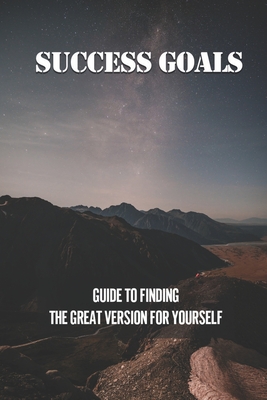 Success Goals: Guide To Finding The Great Version For Yourself: Thought-Provoking Lessons Cover Image