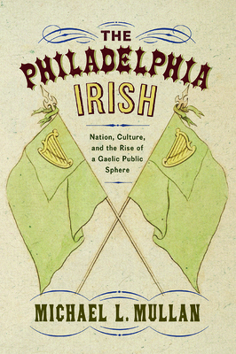The Philadelphia Irish: Nation, Culture, and the Rise of a Gaelic Public Sphere Cover Image