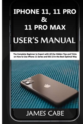 iPhone 11, 11 Pro & 11 Pro Max User's Manual: The Complete Beginner to Expert with All the Hidden Tips and Tricks on How to Use iPhone 11 Series and I