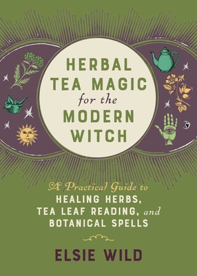 Herbal Tea Magic for the Modern Witch                                      : A Practical Guide to Healing Herbs, Tea Leaf Reading, and Botanical Spells (Books for Modern Witches) By Elsie Wild Cover Image