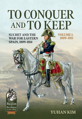 To Conquer and to Keep: Suchet and the War for Eastern Spain, 1809-1814 (From Reason to Revolution) By Yuhan Kim Cover Image