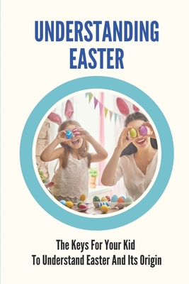 Understanding Easter: The Keys For Your Kid To Understand Easter And Its Origin: Easter Book Cover Image