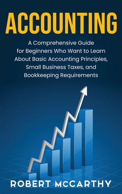 Accounting: A Comprehensive Guide for Beginners Who Want to Learn About Basic Accounting Principles, Small Business Taxes, and Boo Cover Image