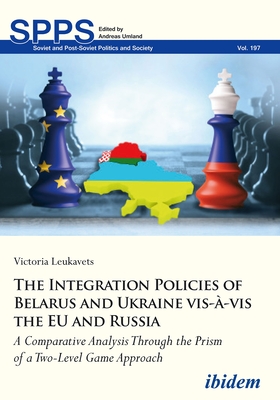 The Integration Policies of Belarus and Ukraine Vis-À-VIS the Eu and Russia: A Comparative Case Study Through the Prism of a Two-Level Game Approach (Soviet and Post-Soviet Politics and Society) By Alla Leukavets Cover Image