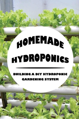 Homemade Hydroponics: Building A DIY Hydroponic Gardening System: Growing Plants Hydroponically Cover Image
