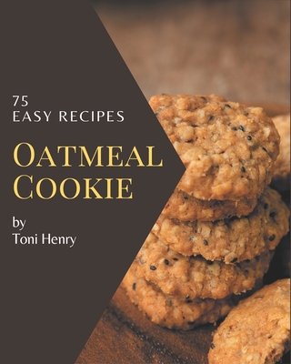 75 Easy Oatmeal Cookie Recipes: Cook it Yourself with Easy Oatmeal Cookie Cookbook! By Toni Henry Cover Image