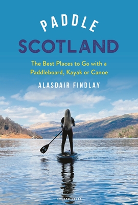 Paddle Scotland: The Best Places to Go with a Paddleboard, Kayak or Canoe By Alasdair Findlay Cover Image
