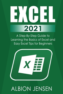 Excel 2021: A Step-By-Step Guide to Learning the Basics of Excel and Easy Excel Tips for Beginners By Albion Jensen Cover Image