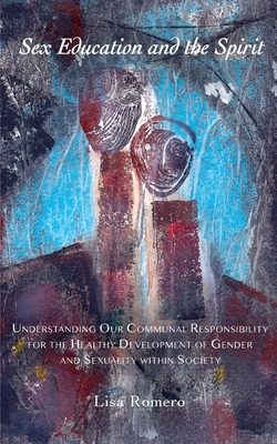 Sex Education and the Spirit: Understanding Our Communal Responsibility for the Healthy Development of Gender and Sexuality within Society By Lisa Romero, Laura Summer Cover Image