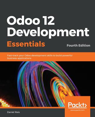 Odoo 12 Development Essentials - Fourth Edition: Fast-track your Odoo development skills to build powerful business applications Cover Image