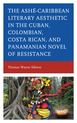 Ashé-Caribbean Literary Aesthetic in the Cuban, Colombian, Costa Rican, and Panamanian Novel of Resistance By Thomas Wayne Edison Cover Image