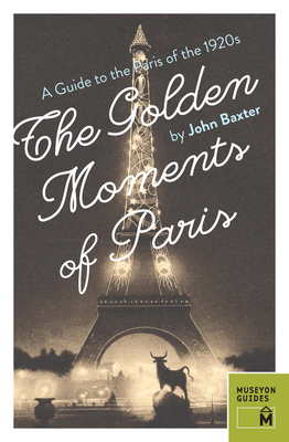 The Golden Moments of Paris: A Guide to the Paris of the 1920s By John Baxter Cover Image