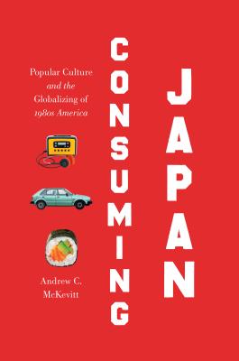 Consuming Japan: Popular Culture and the Globalizing of 1980s America (Studies in United States Culture)