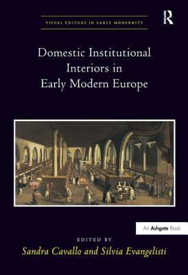Domestic Institutional Interiors in Early Modern Europe (Visual Culture in Early Modernity) By Sandra Cavallo (Editor), Silvia Evangelisti (Editor) Cover Image