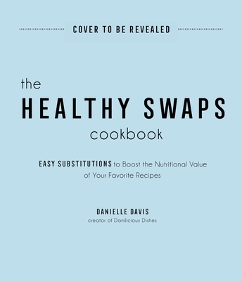 The Healthy Swaps Cookbook: Easy Substitutions to Boost the Nutritional Value of Your Favorite Recipes By Danielle Davis Cover Image