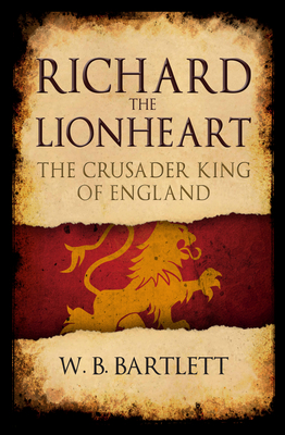Richard the Lionheart: The Crusader King of England By W. B. Bartlett Cover Image
