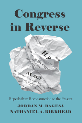 Congress in Reverse: Repeals from Reconstruction to the Present By Jordan M. Ragusa, Nathaniel A. Birkhead Cover Image