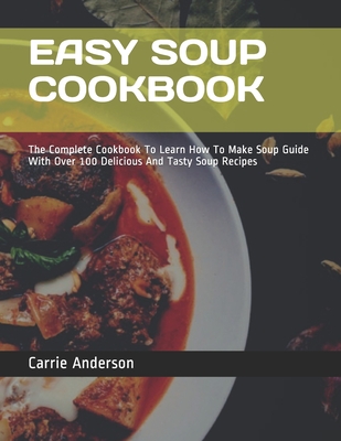 Easy Soup Cookbook: The Complete Cookbook To Learn How To Make Soup Guide With Over 100 Delicious And Tasty Soup Recipes Cover Image