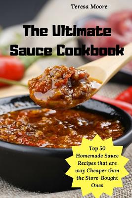 The Ultimate Sauce Cookbook: Top 50 Homemade Sauce Recipes That Are Way Cheaper Than the Store-Bought Ones By Teresa Moore Cover Image