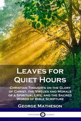 Leaves for Quiet Hours: Christian Thoughts on the Glory of Christ, the Virtues and Morals of a Spiritual Life, and the Sacred Words of Bible S By George Matheson Cover Image