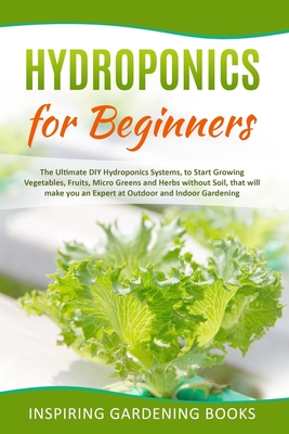 Hydroponics for Beginners: The Ultimate DIY Hydroponics Systems, to Start Growing Vegetables, Fruits, Micro Greens and Herbs without Soil, that w Cover Image