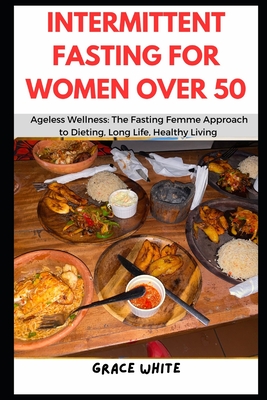 Intermittent Fasting for Women over 50: Ageless Wellness - The Fasting Femme Approach to Dieting, Long Life and Healthy Living By Grace White Cover Image