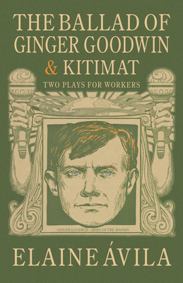 The Ballad of Ginger Goodwin & Kitimat: Two Plays for Workers By Elaine Ávila Cover Image