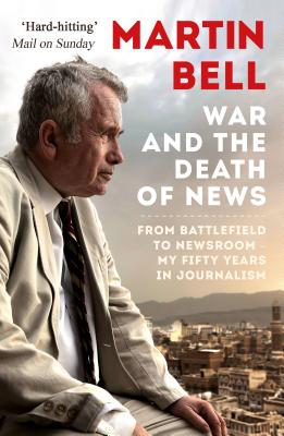 The War and the Death of News: From Battlefield to Newsroom – My Fifty Years in Journalism