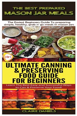 The Best Prepared Mason Jar Meals & Ultimate Canning & Preserving Food Guide For Beginners By Claire Daniels Cover Image