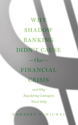 Why Shadow Banking Didn't Cause the Financial Crisis: And Why Regulating Contagion Won't Help By Norbert J. Michel Cover Image