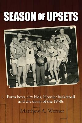 Season of Upsets: Farm boys, city kids, Hoosier basketball and the dawn of the 1950s By Matthew a. Werner Cover Image