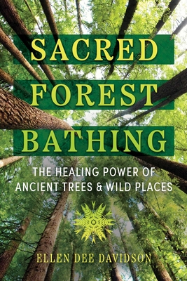 Sacred Forest Bathing: The Healing Power of Ancient Trees and Wild Places By Ellen Dee Davidson Cover Image